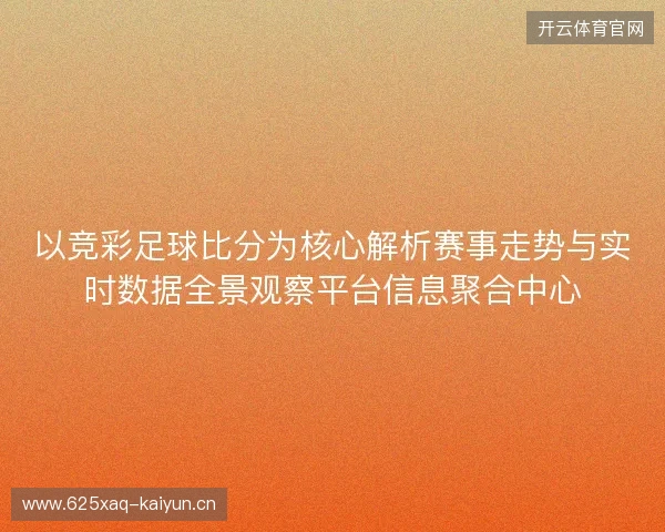 以竞彩足球比分为核心解析赛事走势与实时数据全景观察平台信息聚合中心